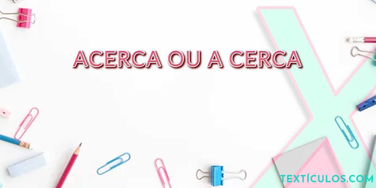 Acerca ou A Cerca: Entenda a Diferença