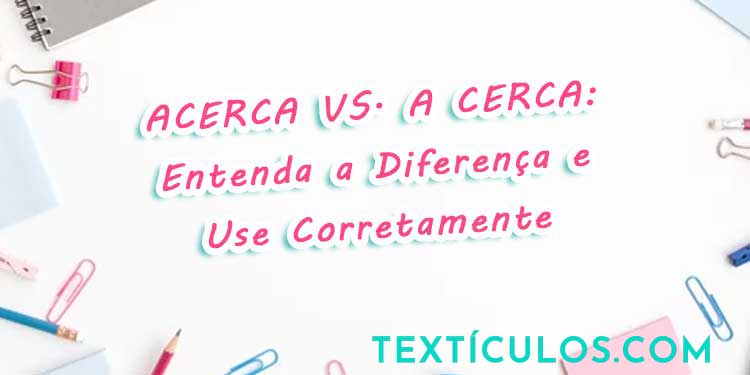 Acerca vs. A Cerca: Entenda a Diferença e Use Corretamente