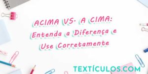 Acima vs. A Cima: Entenda a Diferença e Use Corretamente