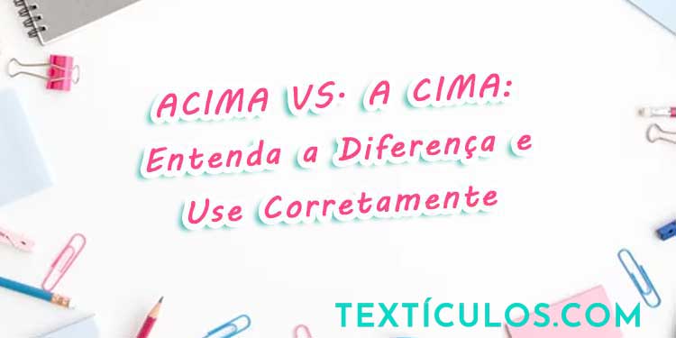 Acima vs. A Cima: Entenda a Diferença e Use Corretamente