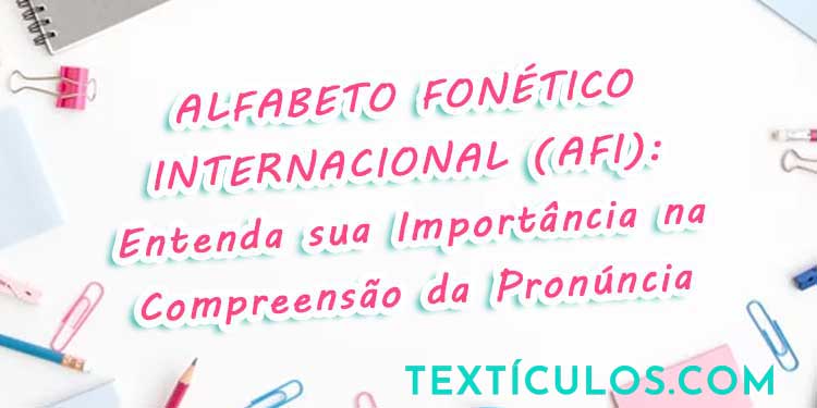 Alfabeto Fonético Internacional (AFI): Entenda sua Importância na Compreensão da Pronúncia